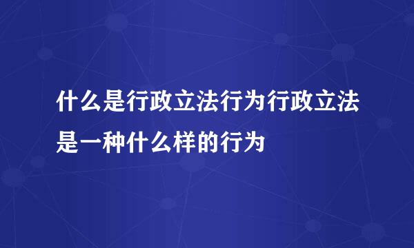 什么是行政立法行为行政立法是一种什么样的行为