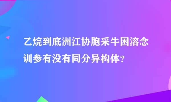 乙烷到底洲江协胞采牛困溶念训参有没有同分异构体？