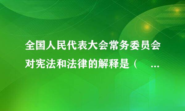 全国人民代表大会常务委员会对宪法和法律的解释是（ ）。 请帮忙给出正确答案和分析，谢谢！