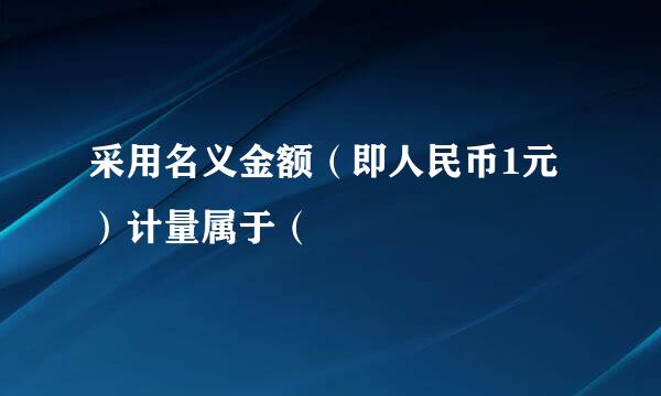 采用名义金额（即人民币1元）计量属于（