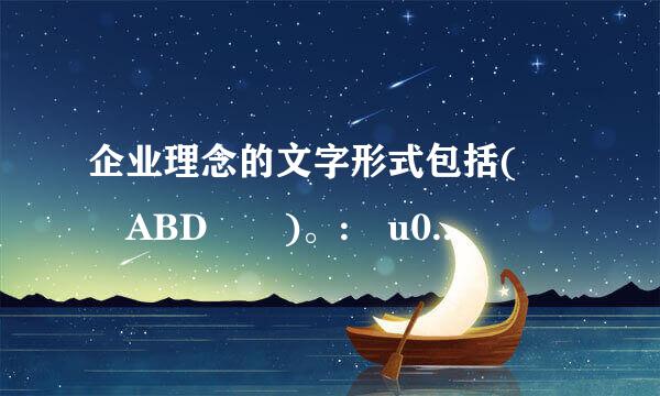 企业理念的文字形式包括(  ABD  )。: u0 P, d% N( ]8 Z)