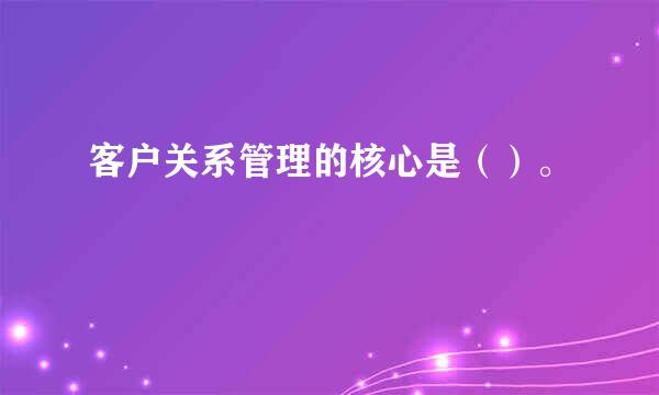 客户关系管理的核心是（）。