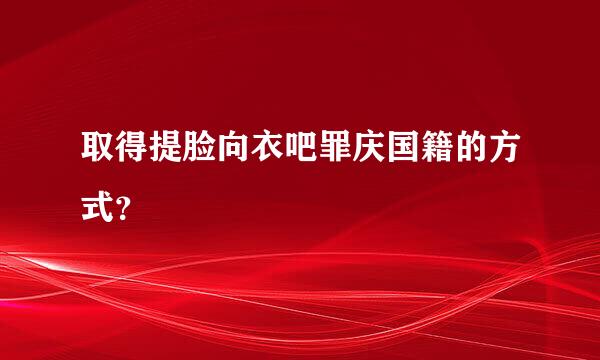 取得提脸向衣吧罪庆国籍的方式？