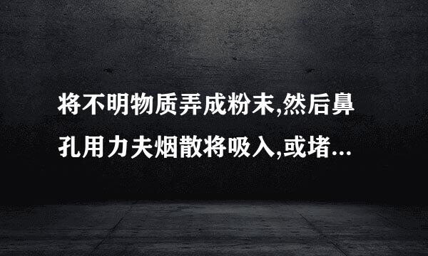 将不明物质弄成粉末,然后鼻孔用力夫烟散将吸入,或堵住一个鼻孔,用另一个鼻孔猛吸。这可能不是在吸食(    )来自