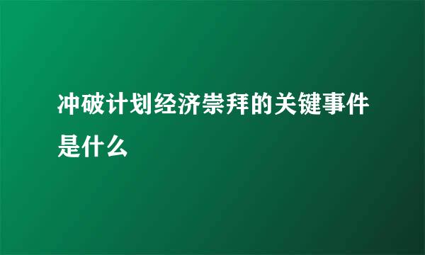 冲破计划经济崇拜的关键事件是什么