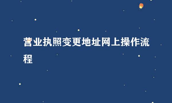 营业执照变更地址网上操作流程