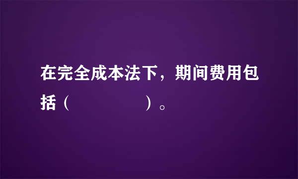 在完全成本法下，期间费用包括（    ）。