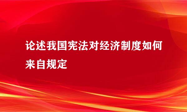 论述我国宪法对经济制度如何来自规定