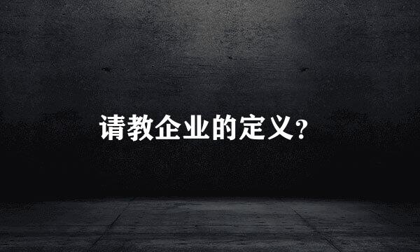 请教企业的定义？