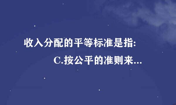 收入分配的平等标准是指:    C.按公平的准则来分配国民收入