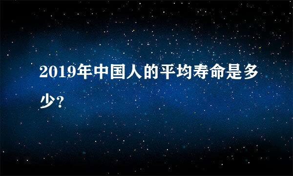 2019年中国人的平均寿命是多少？