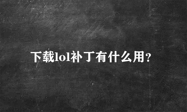 下载lol补丁有什么用？