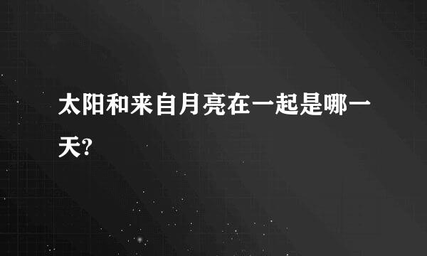 太阳和来自月亮在一起是哪一天?