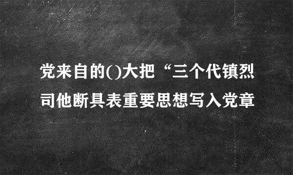 党来自的()大把“三个代镇烈司他断具表重要思想写入党章