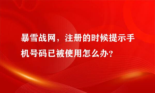 暴雪战网，注册的时候提示手机号码已被使用怎么办？