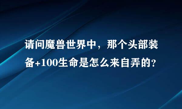 请问魔兽世界中，那个头部装备+100生命是怎么来自弄的？