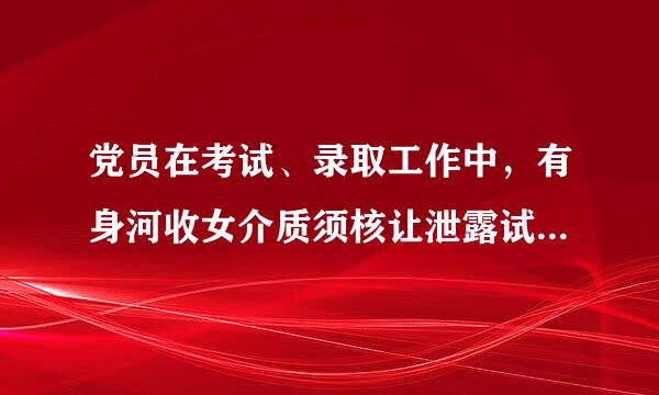 党员在考试、录取工作中，有身河收女介质须核让泄露试题、考场舞弊、涂改考卷、违规录取等违反有关规定行为的，怎么处分?