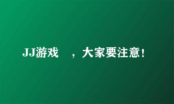 JJ游戏 ，大家要注意！