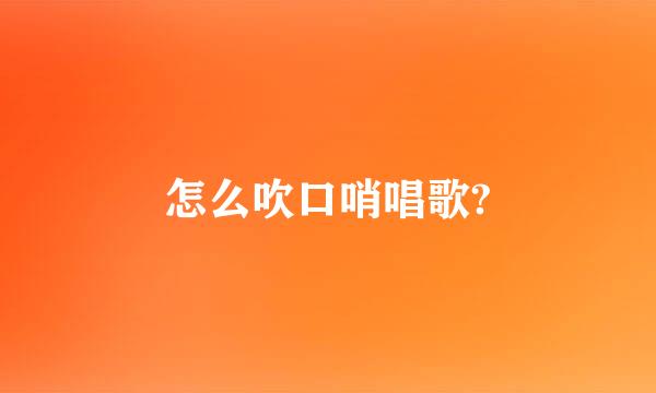 怎么吹口哨唱歌?