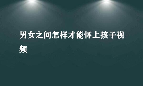 男女之间怎样才能怀上孩子视频