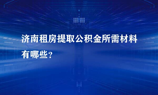 济南租房提取公积金所需材料有哪些？