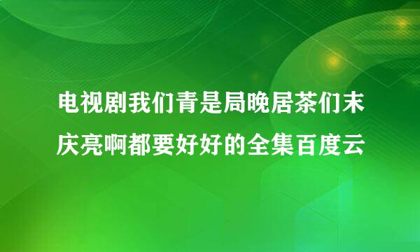 电视剧我们青是局晚居茶们末庆亮啊都要好好的全集百度云