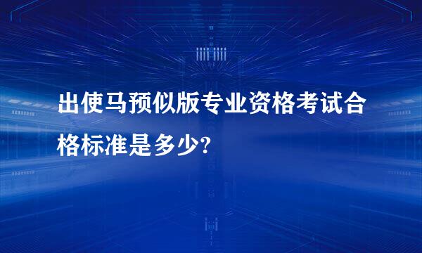 出使马预似版专业资格考试合格标准是多少?