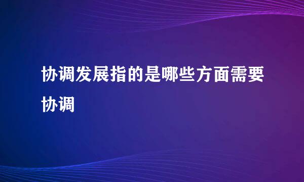 协调发展指的是哪些方面需要协调