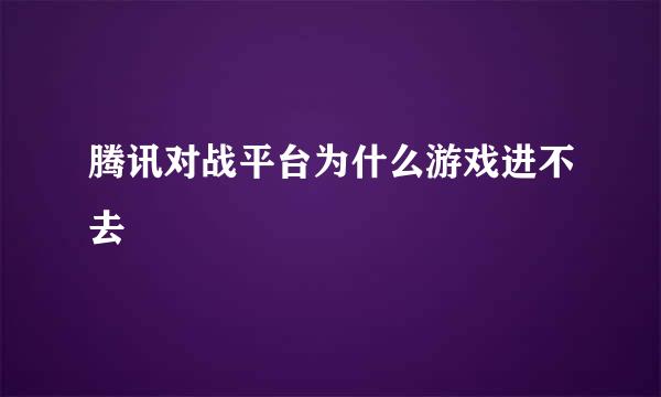 腾讯对战平台为什么游戏进不去