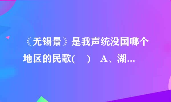 《无锡景》是我声统没国哪个地区的民歌( )￼A、湖北￼B、四川￼C、江苏？