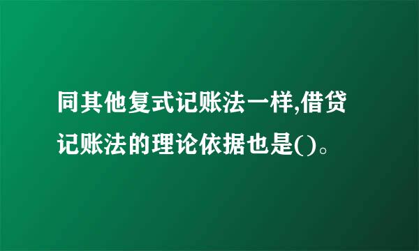 同其他复式记账法一样,借贷记账法的理论依据也是()。