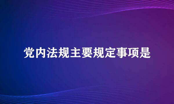 党内法规主要规定事项是