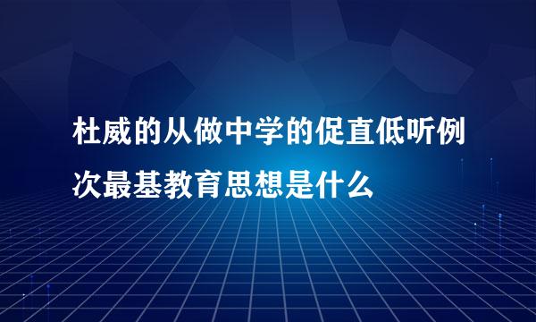 杜威的从做中学的促直低听例次最基教育思想是什么