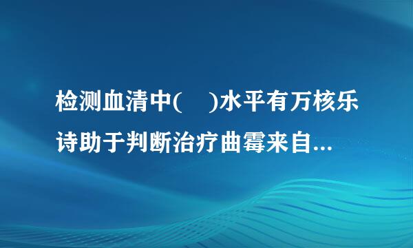 检测血清中( )水平有万核乐诗助于判断治疗曲霉来自病的效果和预后