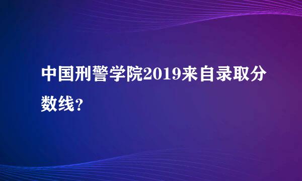 中国刑警学院2019来自录取分数线？