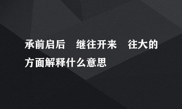 承前启后 继往开来 往大的方面解释什么意思