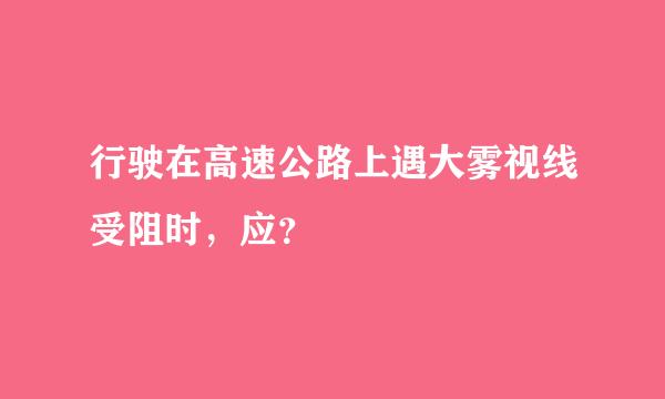 行驶在高速公路上遇大雾视线受阻时，应？