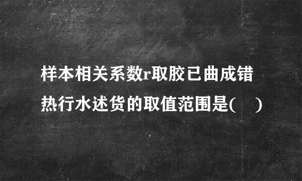 样本相关系数r取胶已曲成错热行水述货的取值范围是( )