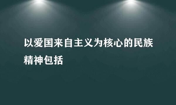 以爱国来自主义为核心的民族精神包括