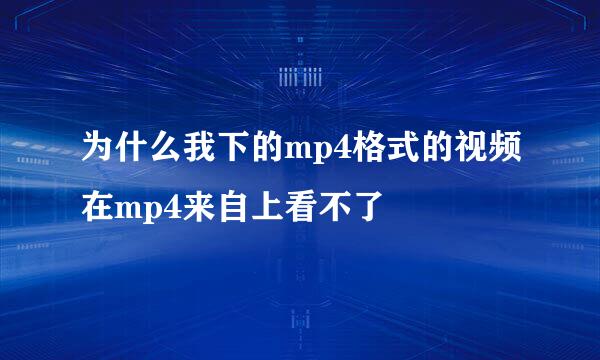 为什么我下的mp4格式的视频在mp4来自上看不了