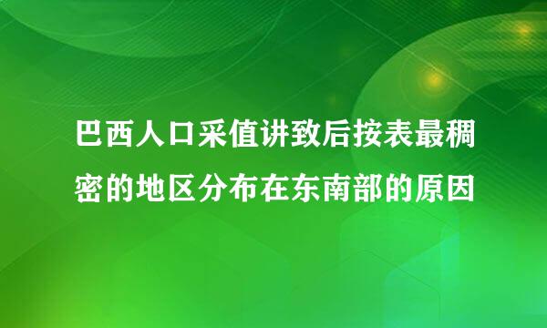 巴西人口采值讲致后按表最稠密的地区分布在东南部的原因