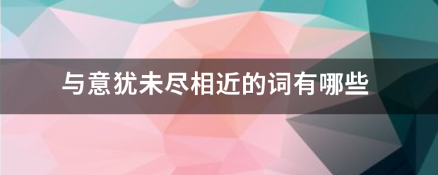 与意犹未尽相近的词有哪些