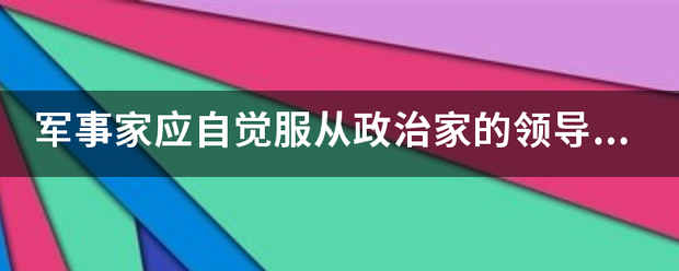 军事家应自觉服从政治家的领导对吗 急视洲责