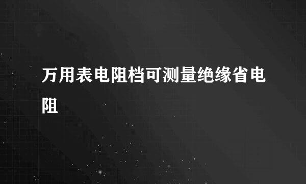 万用表电阻档可测量绝缘省电阻