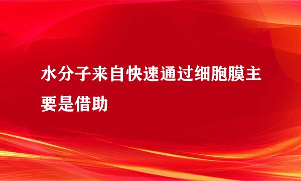 水分子来自快速通过细胞膜主要是借助