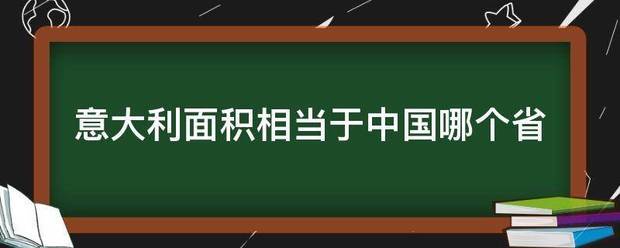 意大利面积相当于中国哪个省