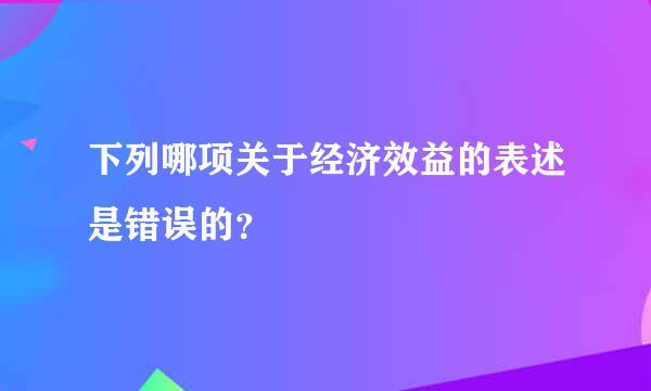 下列哪项关于经济效益的表述是错误的？