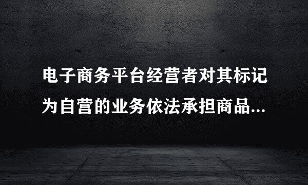 电子商务平台经营者对其标记为自营的业务依法承担商品销售者或者服务提供者的()。