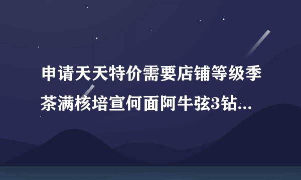 申请天天特价需要店铺等级季茶满核培宣何面阿牛弦3钻以上才可以()