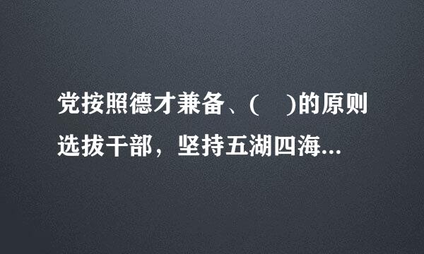 党按照德才兼备、( )的原则选拔干部，坚持五湖四海、片吗汉格任人唯贤，反对任人唯亲，努力实现干部队伍的革命化、年轻化、知识化、专...